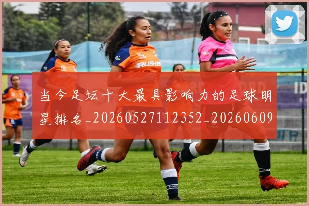 当今足坛十大最具影响力的足球明星排名_20260527112352_20260609172716