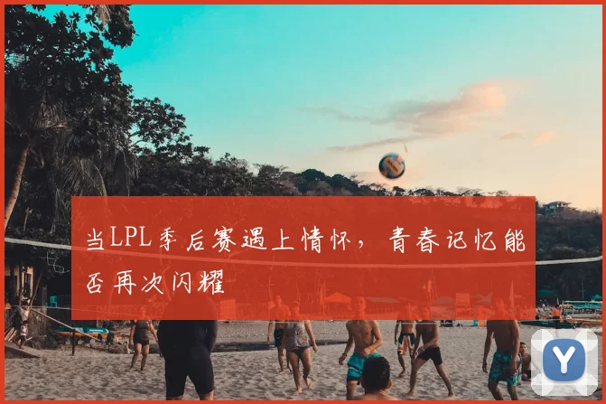 当LPL季后赛遇上情怀,青春记忆能否再次闪耀