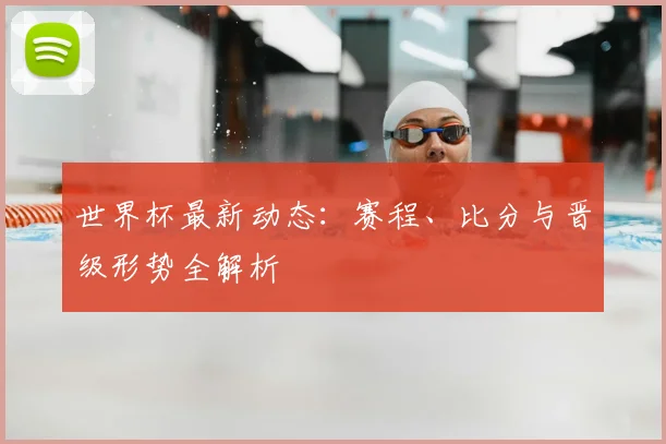 世界杯最新动态:赛程、比分与晋级形势全解析