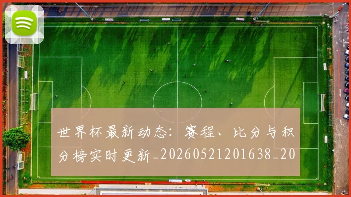世界杯最新动态：赛程、比分与积分榜实时更新_20260521201638_20260607160411