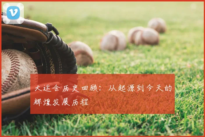 大运会历史回顾:从起源到今天的辉煌发展历程