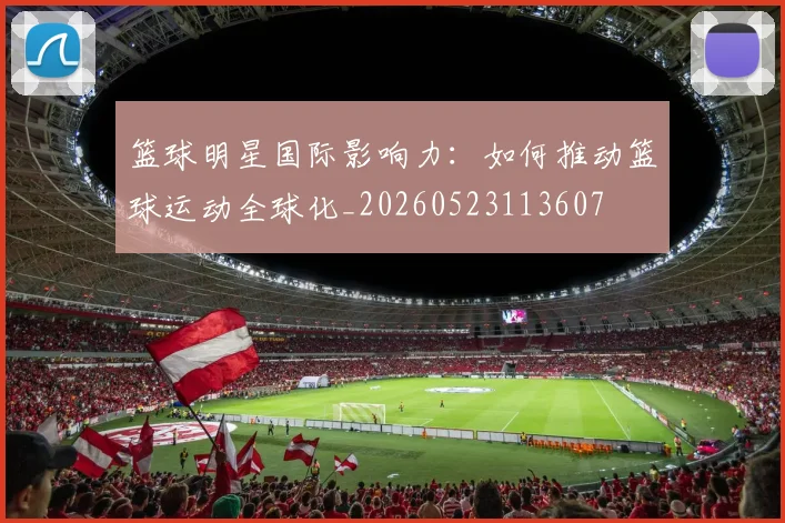 篮球明星国际影响力：如何推动篮球运动全球化_20260523113607