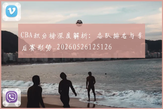 CBA积分榜深度解析：各队排名与季后赛形势_20260526125126