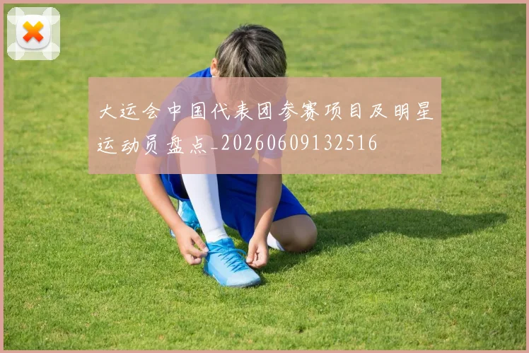 大运会中国代表团参赛项目及明星运动员盘点_20260609132516