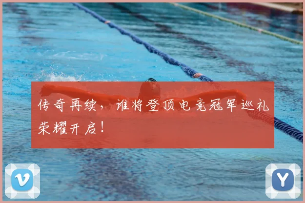 传奇再续,谁将登顶电竞冠军巡礼荣耀开启!