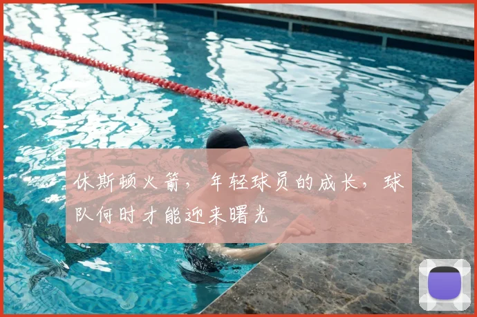 休斯顿火箭,年轻球员的成长,球队何时才能迎来曙光