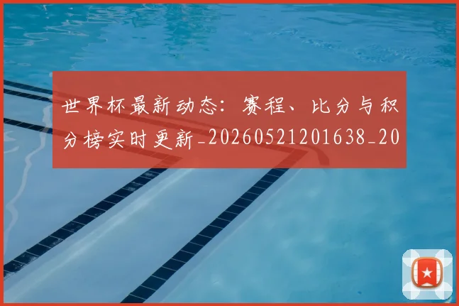 世界杯最新动态：赛程、比分与积分榜实时更新_20260521201638_20260607160411