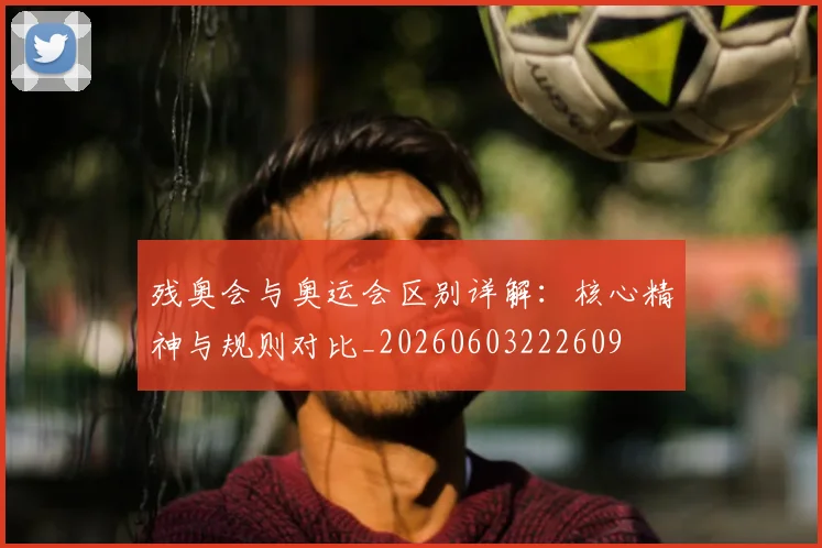 残奥会与奥运会区别详解：核心精神与规则对比_20260603222609