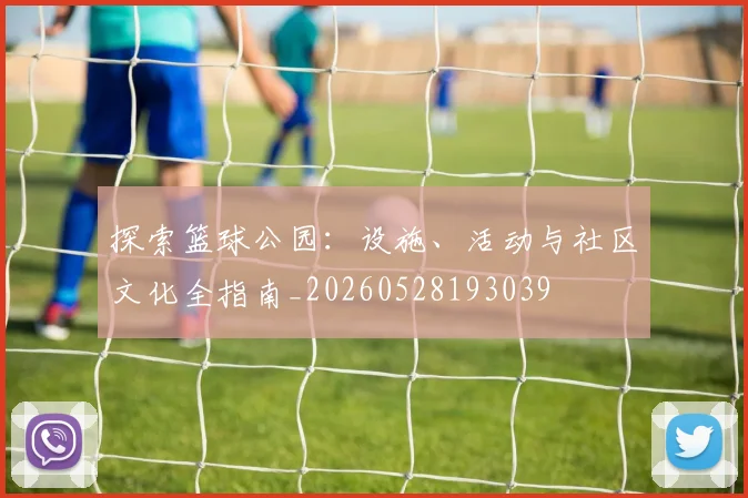探索篮球公园:设施、活动与社区文化全指南_20260528193039