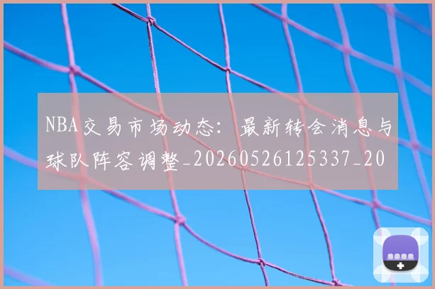 NBA交易市场动态：最新转会消息与球队阵容调整_20260526125337_20260606165605