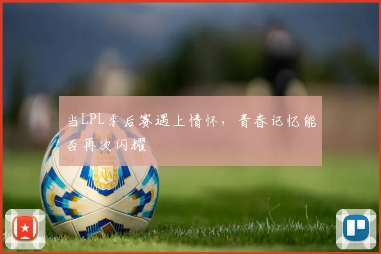 当LPL季后赛遇上情怀,青春记忆能否再次闪耀