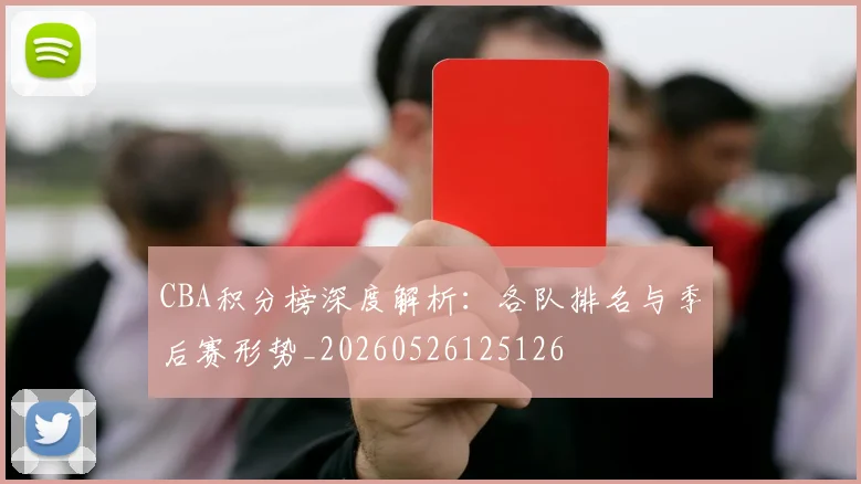 CBA积分榜深度解析:各队排名与季后赛形势_20260526125126